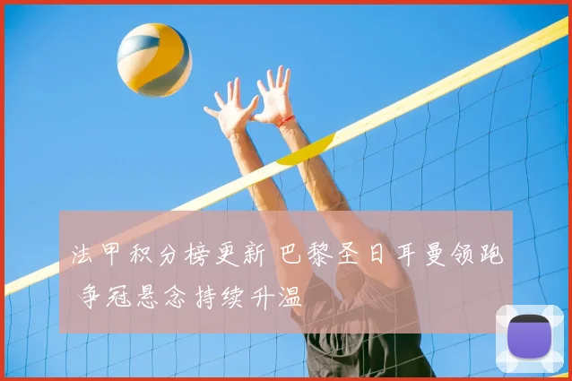 法甲积分榜更新 巴黎圣日耳曼领跑 争冠悬念持续升温