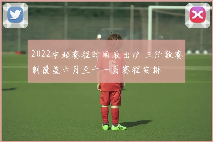 2022中超赛程时间表出炉 三阶段赛制覆盖六月至十一月赛程安排