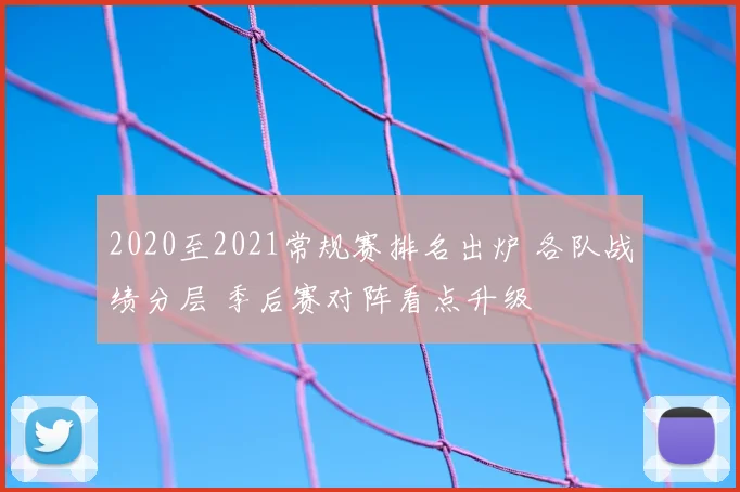 2020至2021常规赛排名出炉 各队战绩分层 季后赛对阵看点升级