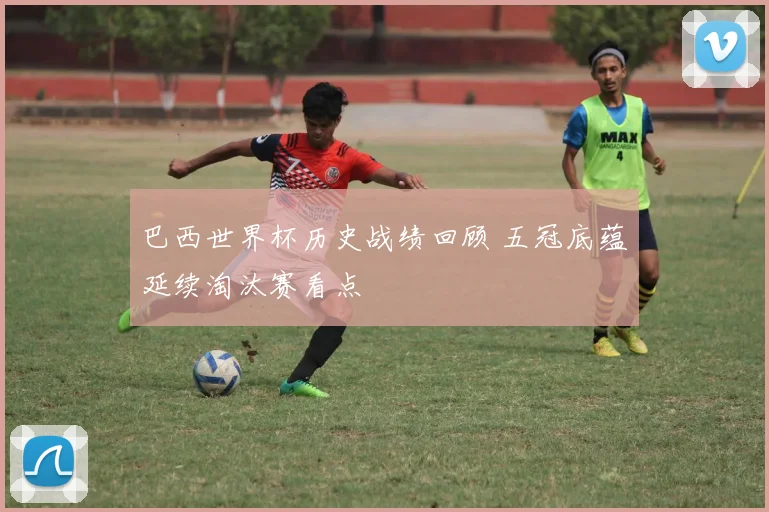 巴西世界杯历史战绩回顾 五冠底蕴延续淘汰赛看点