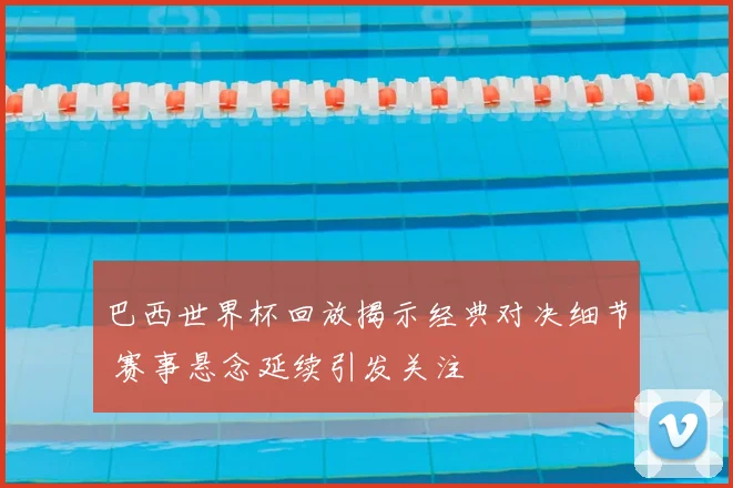 巴西世界杯回放揭示经典对决细节 赛事悬念延续引发关注