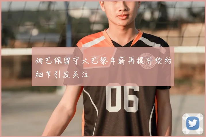 姆巴佩留守大巴黎年薪再提升续约细节引发关注