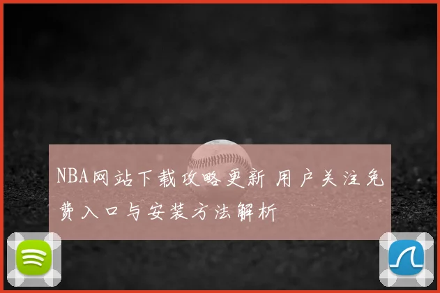 NBA网站下载攻略更新 用户关注免费入口与安装方法解析