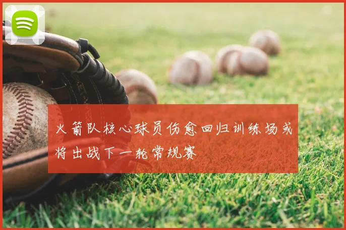 火箭队核心球员伤愈回归训练场或将出战下一轮常规赛