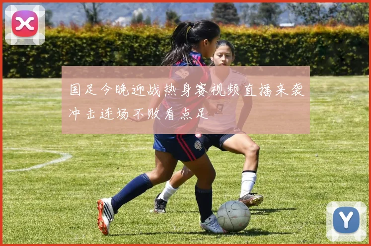 国足今晚迎战热身赛视频直播来袭冲击连场不败看点足