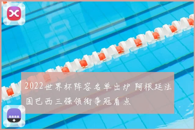 2022世界杯阵容名单出炉 阿根廷法国巴西三强领衔争冠看点