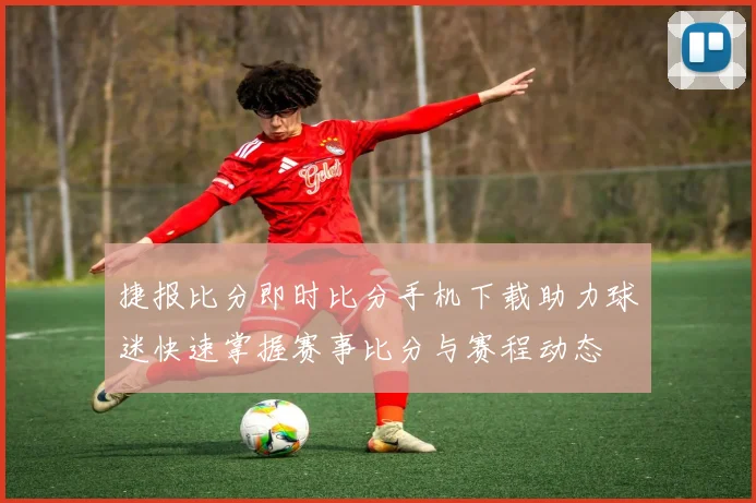 捷报比分即时比分手机下载助力球迷快速掌握赛事比分与赛程动态