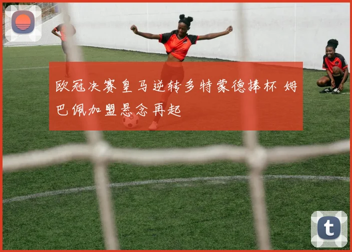 欧冠决赛皇马逆转多特蒙德捧杯 姆巴佩加盟悬念再起