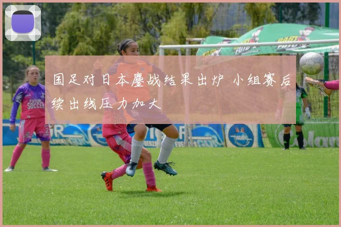 国足对日本鏖战结果出炉 小组赛后续出线压力加大