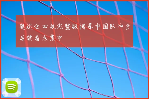 奥运会回放完整版揭幕中国队冲金后续看点集中