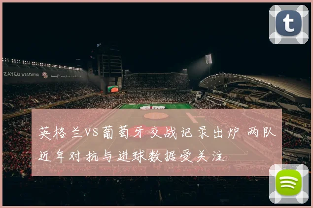 英格兰vs葡萄牙交战记录出炉 两队近年对抗与进球数据受关注