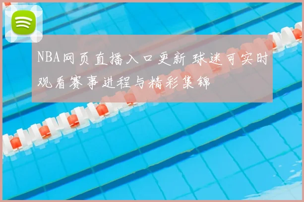 NBA网页直播入口更新 球迷可实时观看赛事进程与精彩集锦