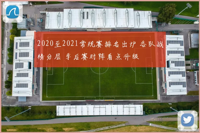 2020至2021常规赛排名出炉 各队战绩分层 季后赛对阵看点升级