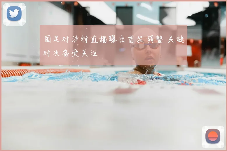 国足对沙特直播曝出首发调整 关键对决备受关注