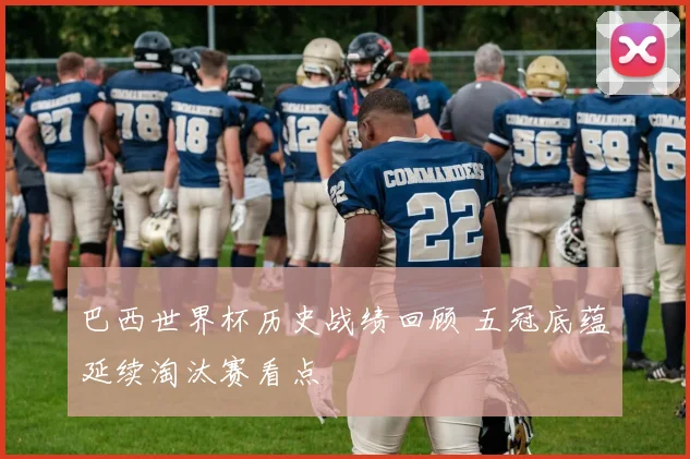 巴西世界杯历史战绩回顾 五冠底蕴延续淘汰赛看点