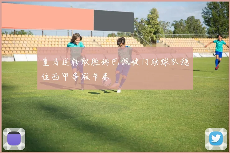 皇马逆转取胜姆巴佩破门助球队稳住西甲争冠节奏