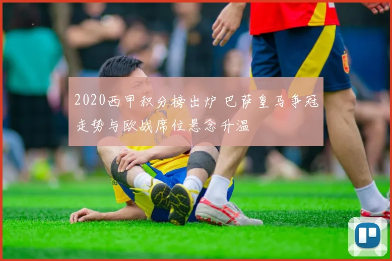 2020西甲积分榜出炉 巴萨皇马争冠走势与欧战席位悬念升温
