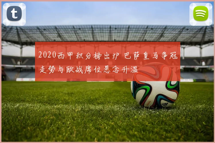 2020西甲积分榜出炉 巴萨皇马争冠走势与欧战席位悬念升温