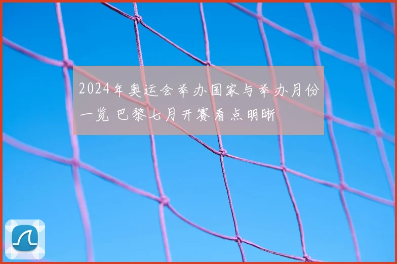 2024年奥运会举办国家与举办月份一览 巴黎七月开赛看点明晰