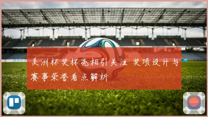 美洲杯奖杯亮相引关注 奖项设计与赛事荣誉看点解析