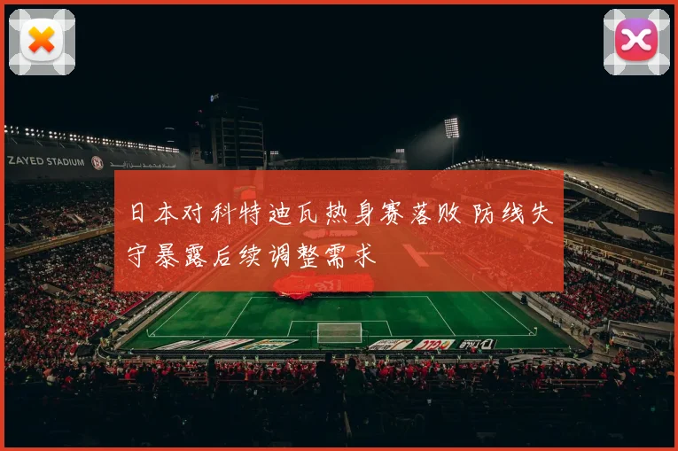 日本对科特迪瓦热身赛落败 防线失守暴露后续调整需求