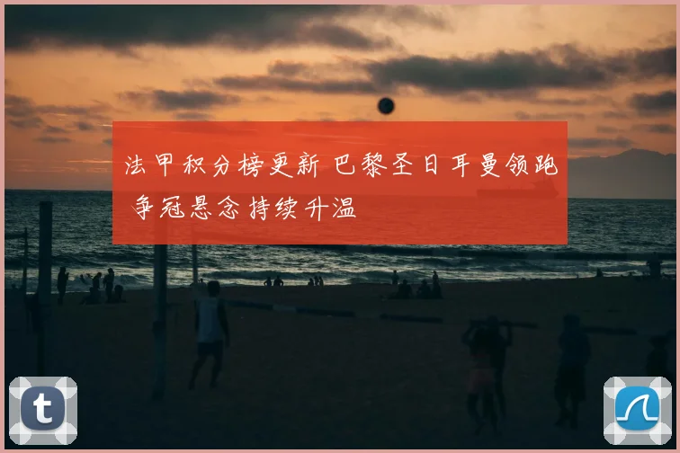 法甲积分榜更新 巴黎圣日耳曼领跑 争冠悬念持续升温