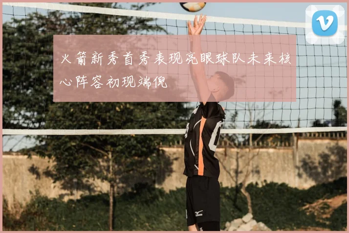 火箭新秀首秀表现亮眼球队未来核心阵容初现端倪