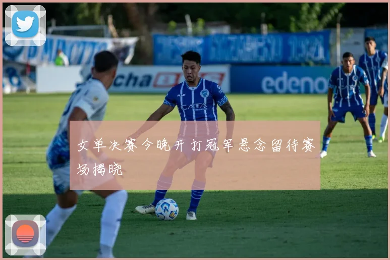 女单决赛今晚开打冠军悬念留待赛场揭晓