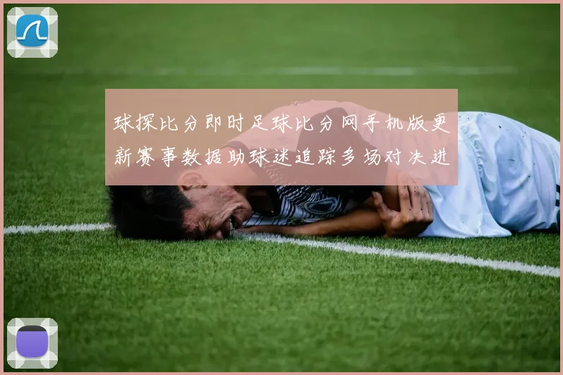 球探比分即时足球比分网手机版更新赛事数据助球迷追踪多场对决进程