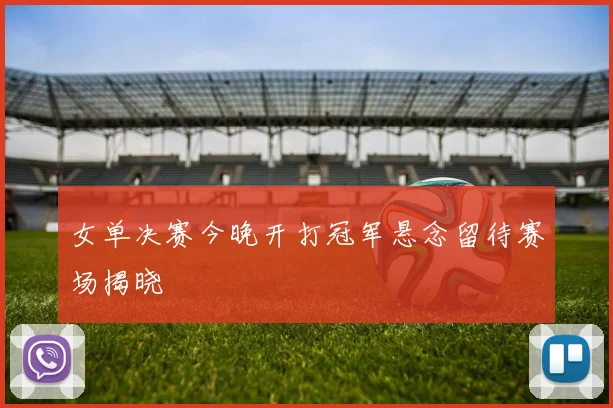 女单决赛今晚开打冠军悬念留待赛场揭晓