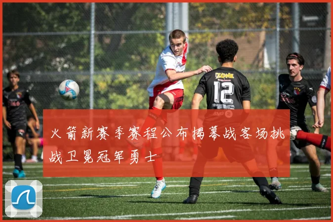 火箭新赛季赛程公布揭幕战客场挑战卫冕冠军勇士