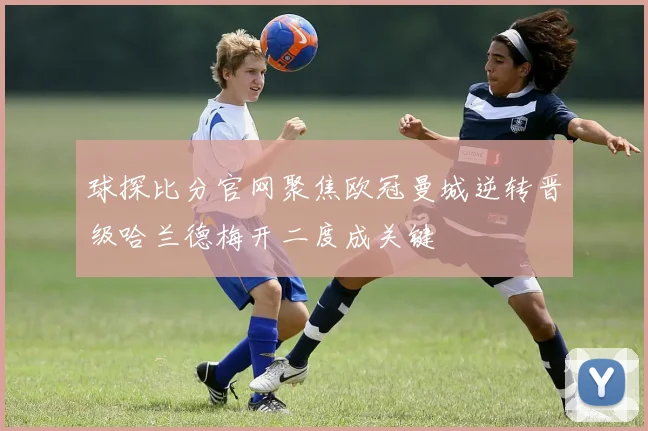 球探比分官网聚焦欧冠曼城逆转晋级哈兰德梅开二度成关键