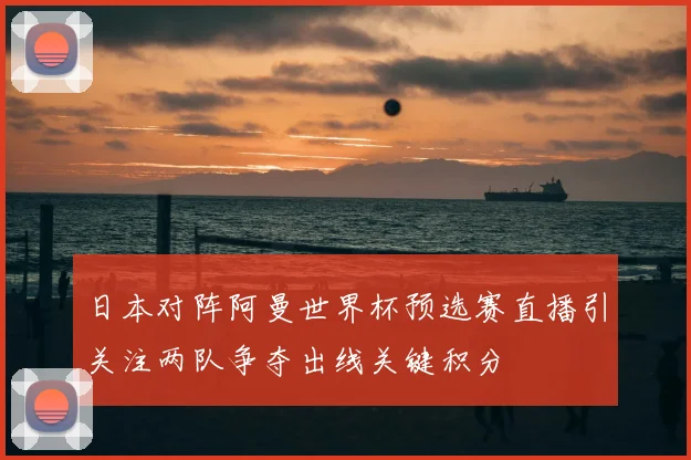 日本对阵阿曼世界杯预选赛直播引关注两队争夺出线关键积分