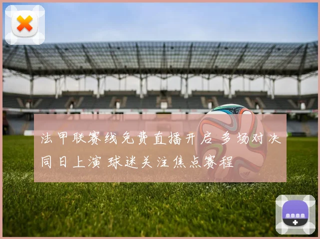 法甲联赛线免费直播开启 多场对决同日上演 球迷关注焦点赛程
