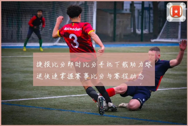 捷报比分即时比分手机下载助力球迷快速掌握赛事比分与赛程动态