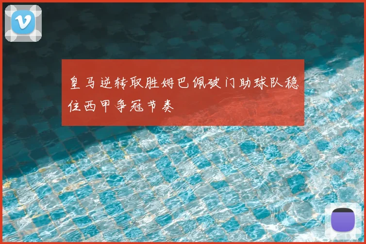 皇马逆转取胜姆巴佩破门助球队稳住西甲争冠节奏