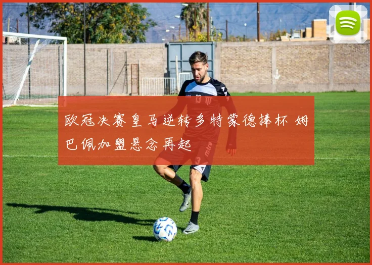 欧冠决赛皇马逆转多特蒙德捧杯 姆巴佩加盟悬念再起