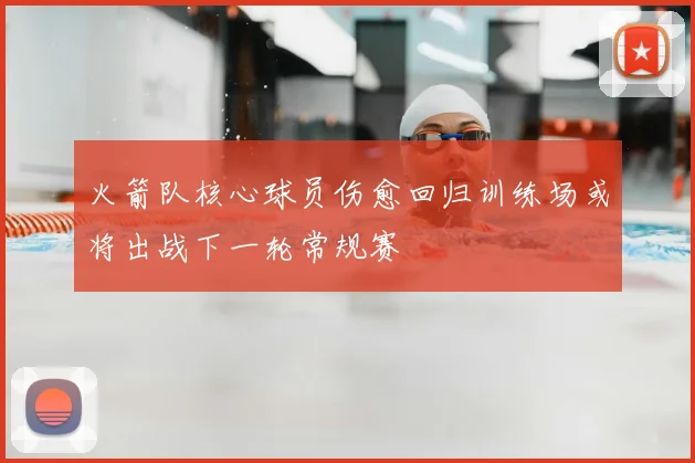 火箭队核心球员伤愈回归训练场或将出战下一轮常规赛