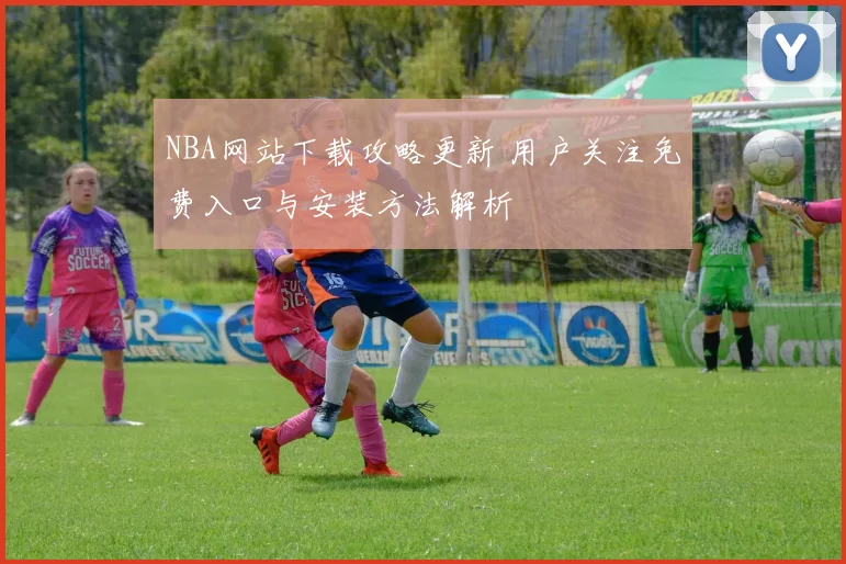NBA网站下载攻略更新 用户关注免费入口与安装方法解析
