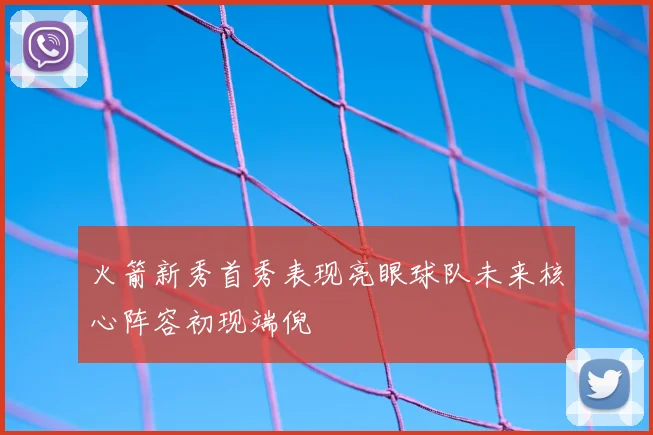 火箭新秀首秀表现亮眼球队未来核心阵容初现端倪