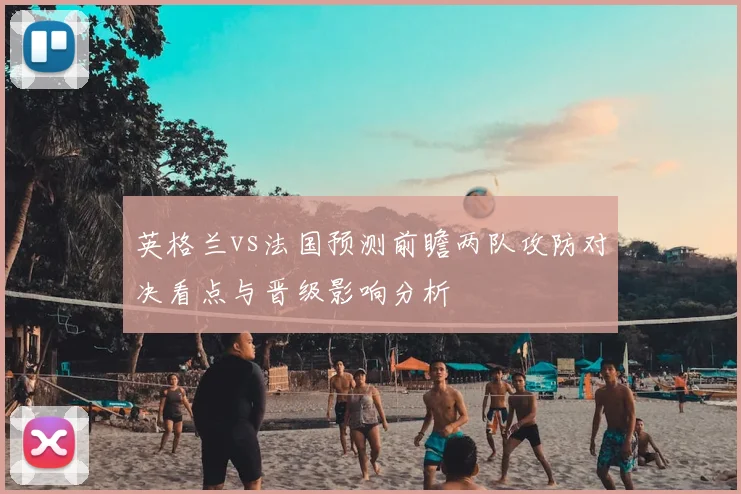 英格兰vs法国预测前瞻两队攻防对决看点与晋级影响分析
