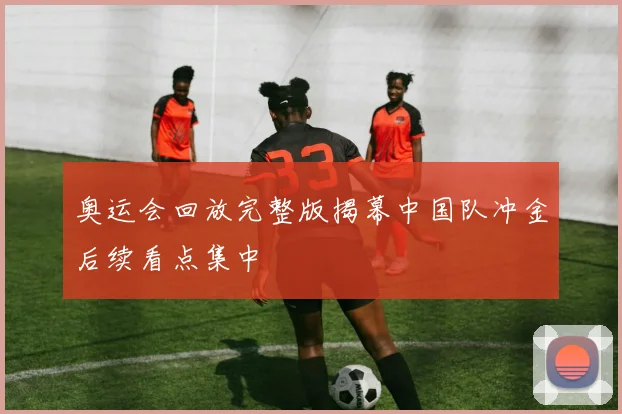 奥运会回放完整版揭幕中国队冲金后续看点集中