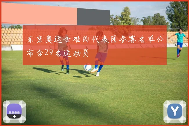 东京奥运会难民代表团参赛名单公布含29名运动员