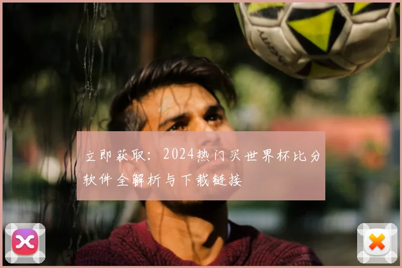 立即获取：2024热门买世界杯比分软件全解析与下载链接