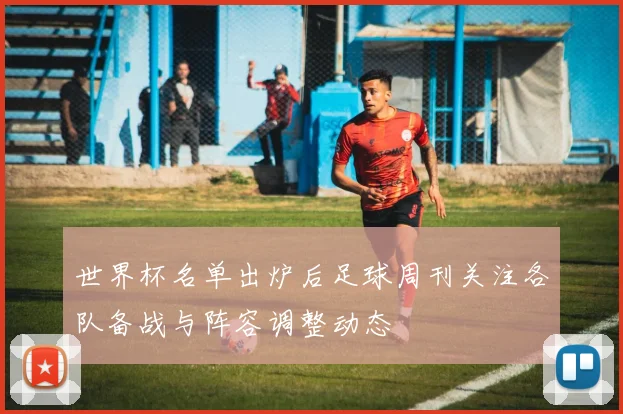 世界杯名单出炉后足球周刊关注各队备战与阵容调整动态