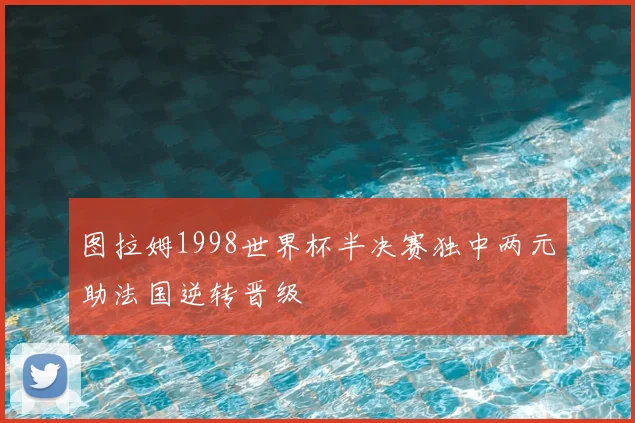 图拉姆1998世界杯半决赛独中两元助法国逆转晋级