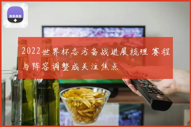 2022世界杯各方备战进展梳理 赛程与阵容调整成关注焦点