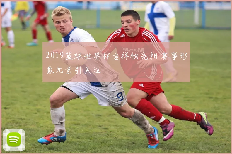 2019篮球世界杯吉祥物亮相 赛事形象元素引关注