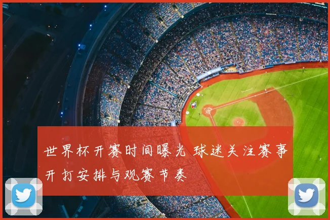 世界杯开赛时间曝光 球迷关注赛事开打安排与观赛节奏
