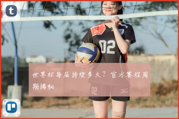 世界杯每届持续多久？官方赛程周期揭秘